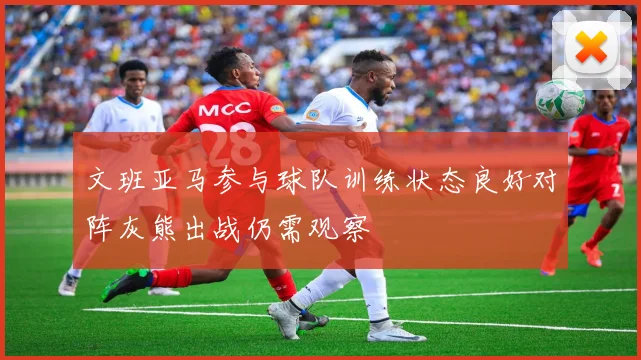 文班亚马参与球队训练状态良好对阵灰熊出战仍需观察