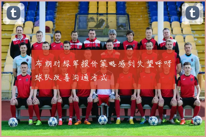 布朗对绿军报价策略感到失望呼吁球队改善沟通方式