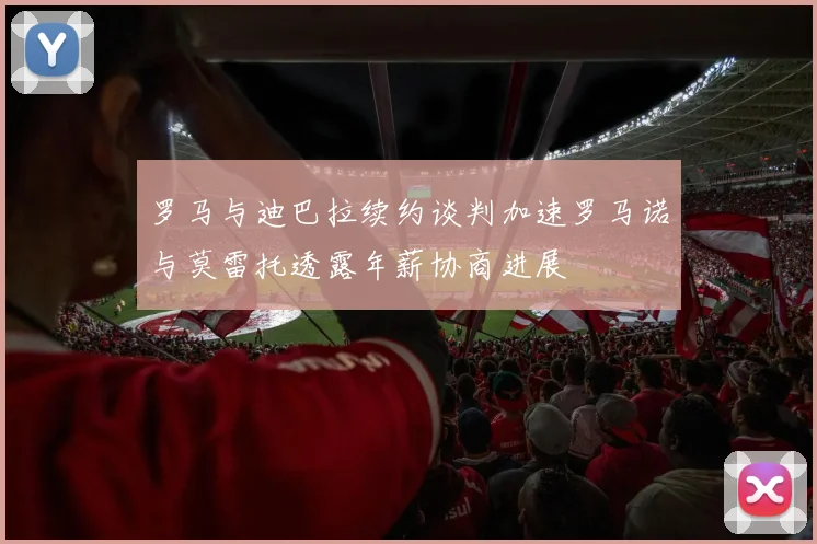 罗马与迪巴拉续约谈判加速罗马诺与莫雷托透露年薪协商进展