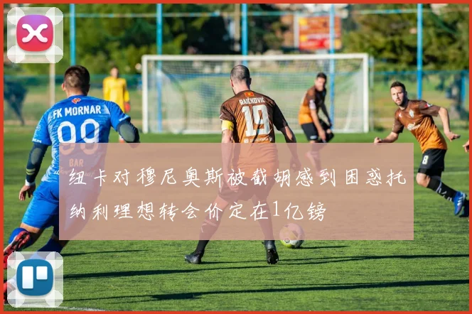 纽卡对穆尼奥斯被截胡感到困惑托纳利理想转会价定在1亿镑