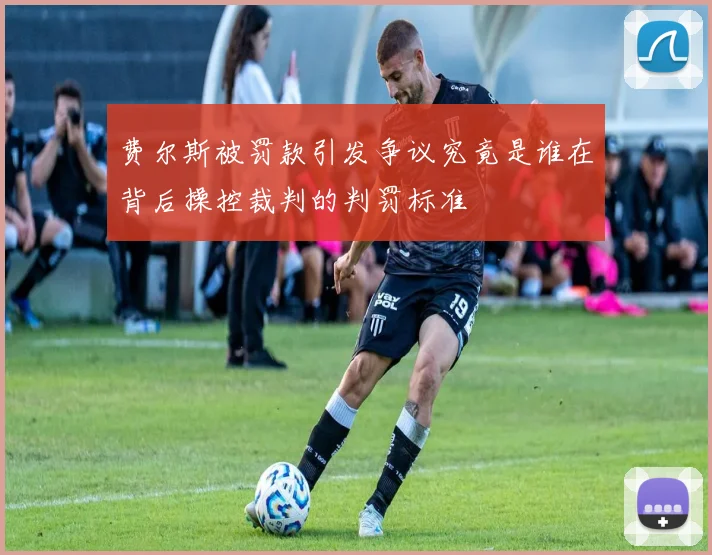 费尔斯被罚款引发争议究竟是谁在背后操控裁判的判罚标准