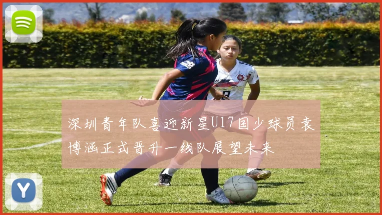 深圳青年队喜迎新星U17国少球员袁博涵正式晋升一线队展望未来
