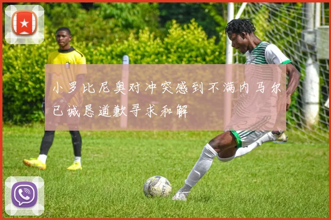 小罗比尼奥对冲突感到不满内马尔已诚恳道歉寻求和解