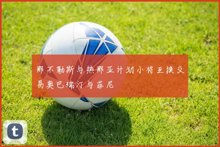 那不勒斯与热那亚计划小将互换交易奥巴瑞汀与菲尼