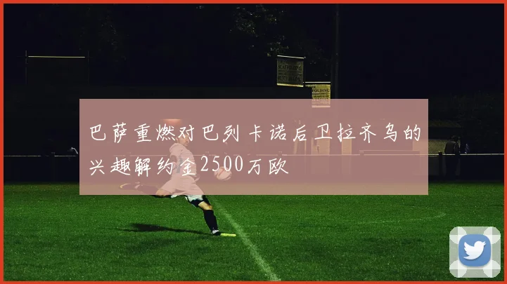 巴萨重燃对巴列卡诺后卫拉齐乌的兴趣解约金2500万欧