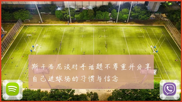 斯卡洛尼谈对手话题不尊重并分享自己进球场的习惯与信念
