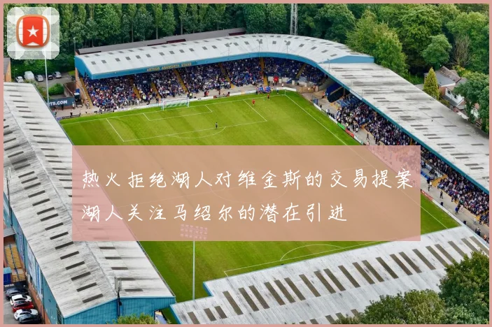 热火拒绝湖人对维金斯的交易提案湖人关注马绍尔的潜在引进