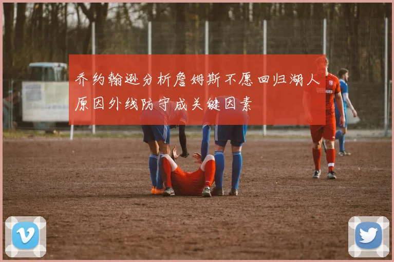 乔约翰逊分析詹姆斯不愿回归湖人原因外线防守成关键因素