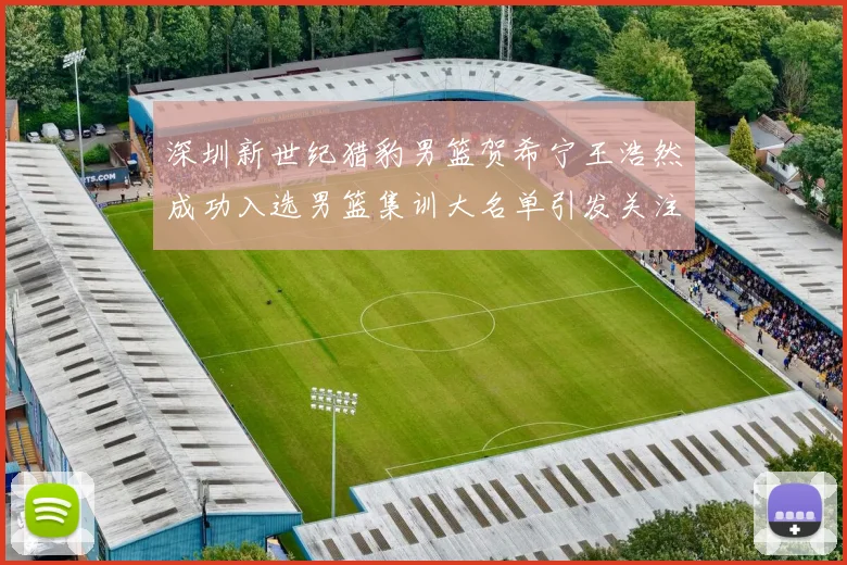 深圳新世纪猎豹男篮贺希宁王浩然成功入选男篮集训大名单引发关注