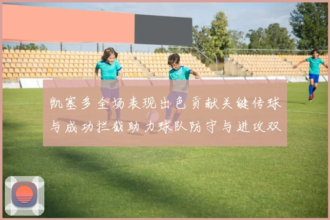 凯塞多全场表现出色贡献关键传球与成功拦截助力球队防守与进攻双重奏