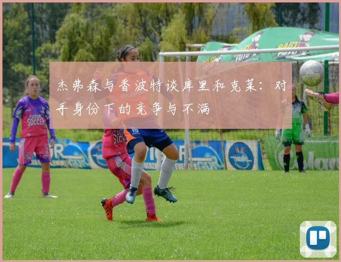 杰弗森与香波特谈库里和克莱：对手身份下的竞争与不满
