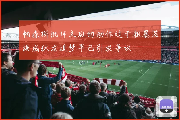 帕森斯批评文班的动作过于粗暴若换成狄龙追梦早已引发争议