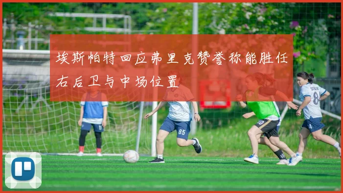 埃斯帕特回应弗里克赞誉称能胜任右后卫与中场位置
