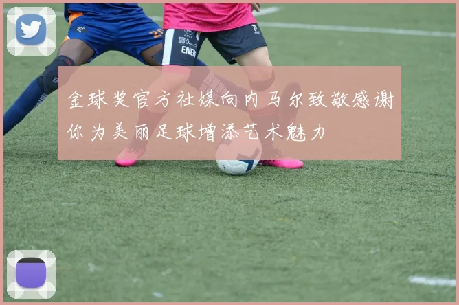 金球奖官方社媒向内马尔致敬感谢你为美丽足球增添艺术魅力