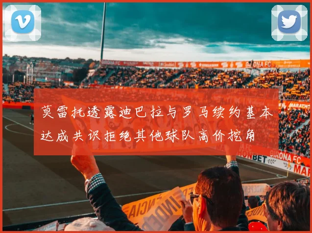 莫雷托透露迪巴拉与罗马续约基本达成共识拒绝其他球队高价挖角