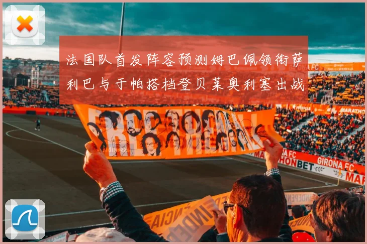 法国队首发阵容预测姆巴佩领衔萨利巴与于帕搭档登贝莱奥利塞出战