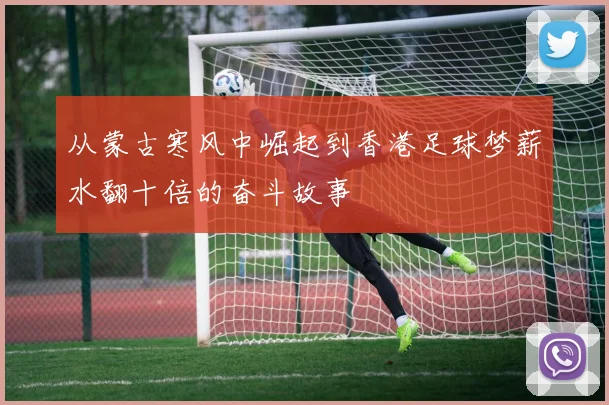 从蒙古寒风中崛起到香港足球梦薪水翻十倍的奋斗故事