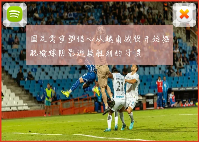 国足需重塑信心从越南战役开始摆脱输球阴影迎接胜利的习惯