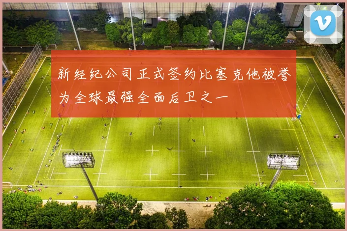 新经纪公司正式签约比塞克他被誉为全球最强全面后卫之一