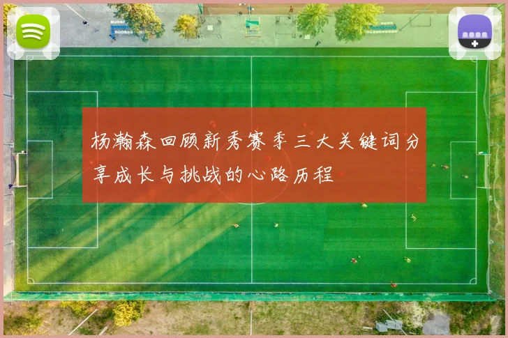 杨瀚森回顾新秀赛季三大关键词分享成长与挑战的心路历程