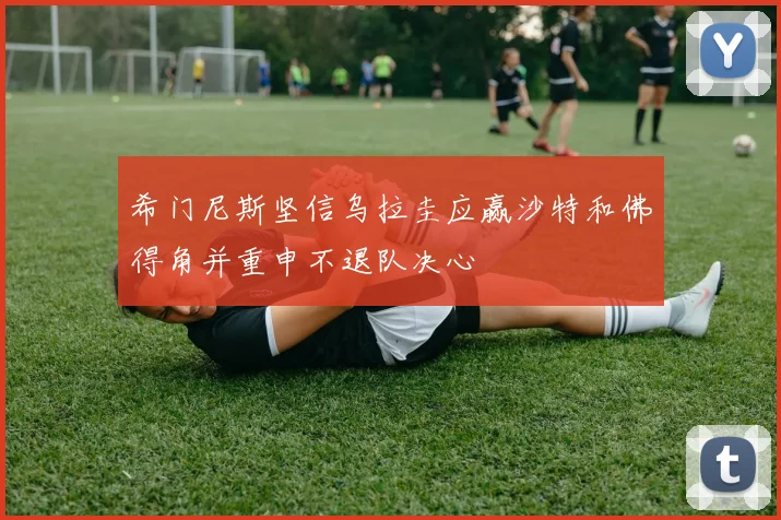 希门尼斯坚信乌拉圭应赢沙特和佛得角并重申不退队决心