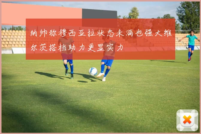 纳帅称穆西亚拉状态未满也强大维尔茨搭档助力更显实力