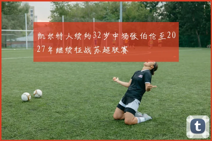 凯尔特人续约32岁中场张伯伦至2027年继续征战苏超联赛