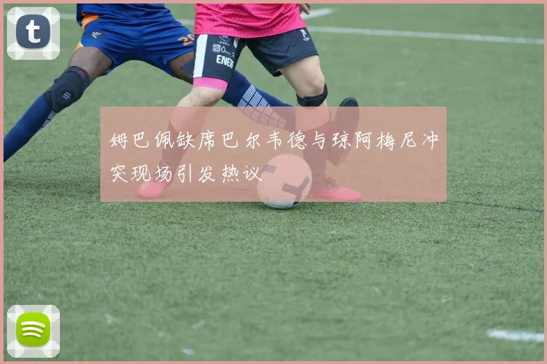 姆巴佩缺席巴尔韦德与琼阿梅尼冲突现场引发热议