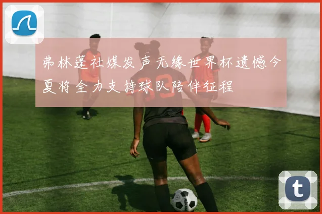 弗林蓬社媒发声无缘世界杯遗憾今夏将全力支持球队陪伴征程