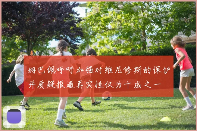 姆巴佩呼吁加强对维尼修斯的保护并质疑报道真实性仅为十成之一
